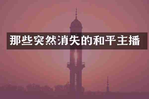 那些突然消失的和平主播