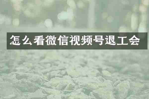 怎么看微信视频号退工会