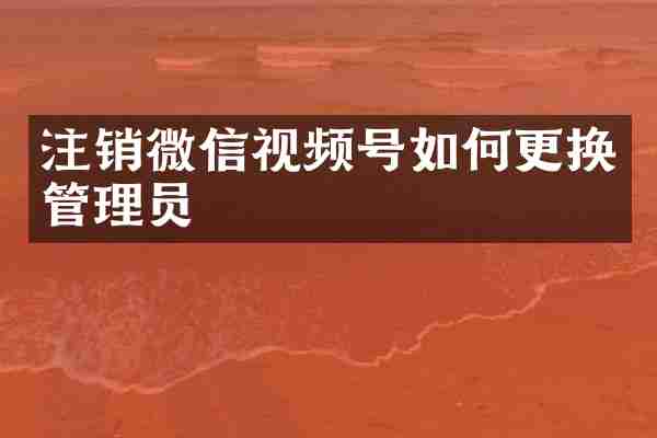 注销微信视频号如何更换管理员