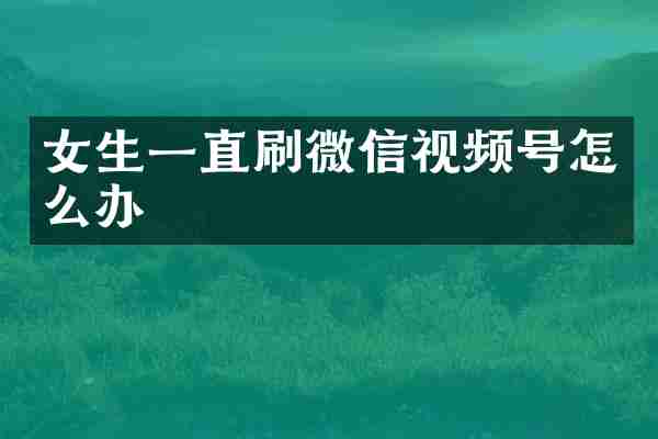 女生一直刷微信视频号怎么办