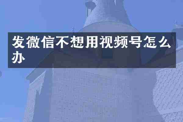 发微信不想用视频号怎么办