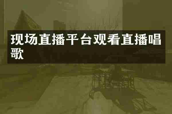 现场直播平台观看直播唱歌