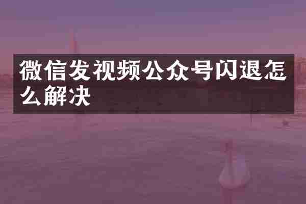 微信发视频公众号闪退怎么解决