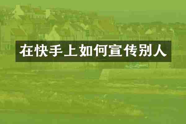 在快手上如何宣传别人