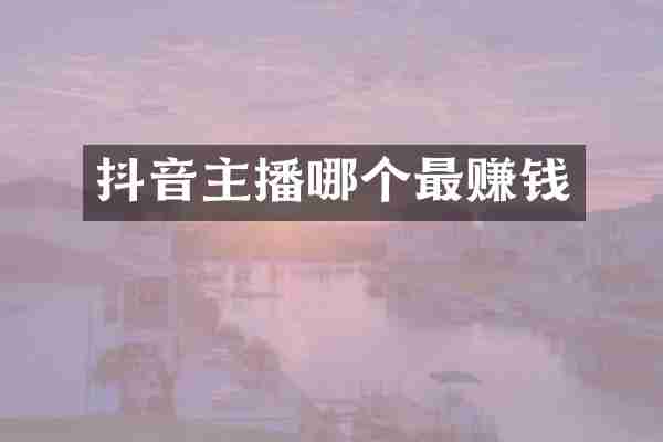 抖音主播哪个最赚钱