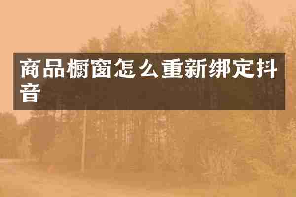 商品橱窗怎么重新绑定抖音