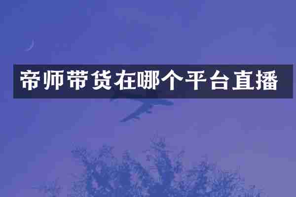 帝师带货在哪个平台直播