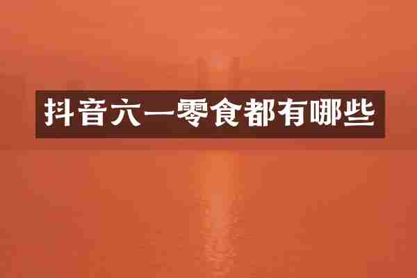 抖音六一零食都有哪些