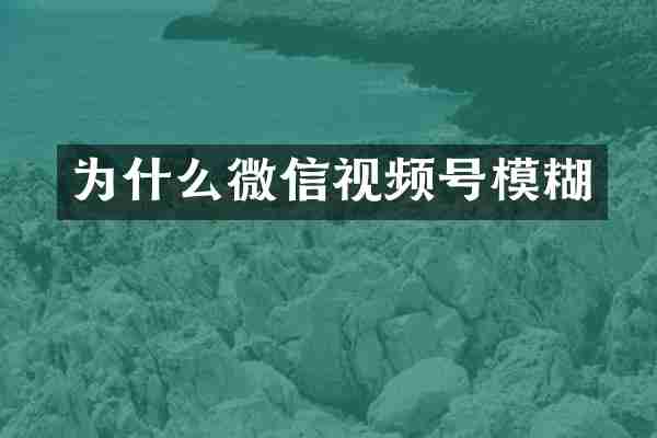 为什么微信视频号模糊