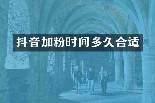 抖音加粉时间多久合适