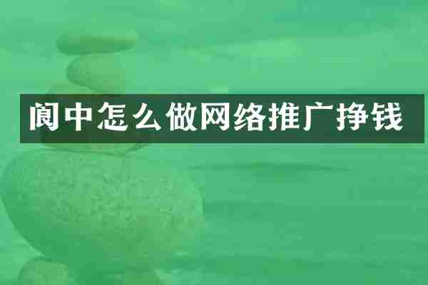 阆中怎么做网络推广挣钱