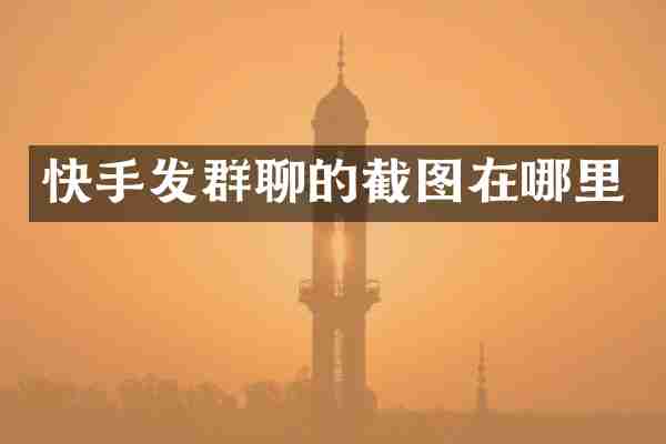 快手发群聊的截图在哪里