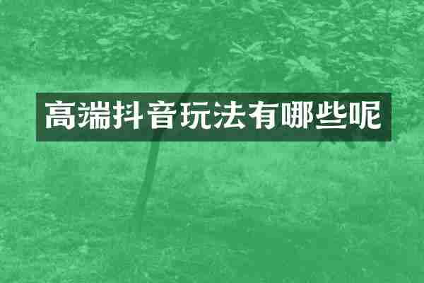 高端抖音玩法有哪些呢