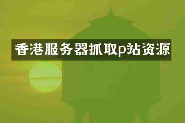 香港服务器抓取p站资源