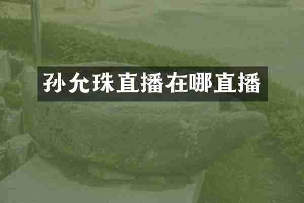 孙允珠直播在哪直播