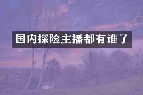 国内探险主播都有谁了