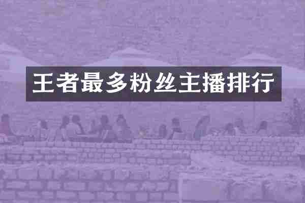 王者最多粉丝主播排行