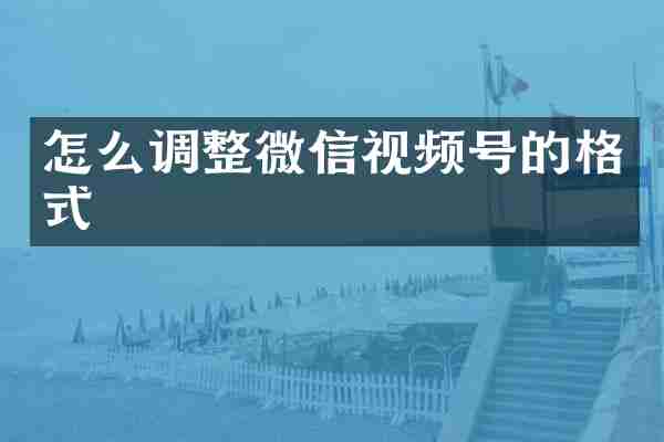 怎么调整微信视频号的格式