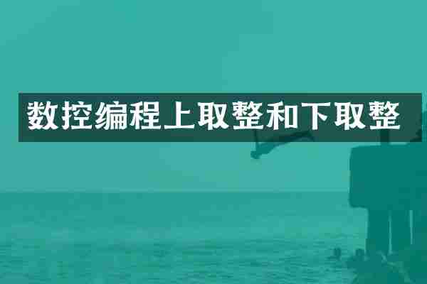 数控编程上取整和下取整