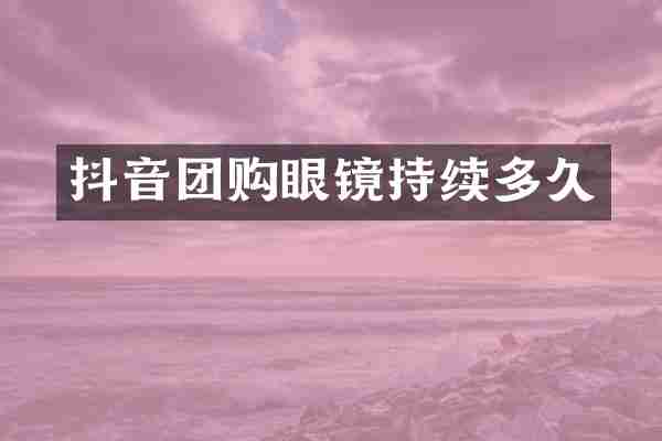 抖音团购眼镜持续多久