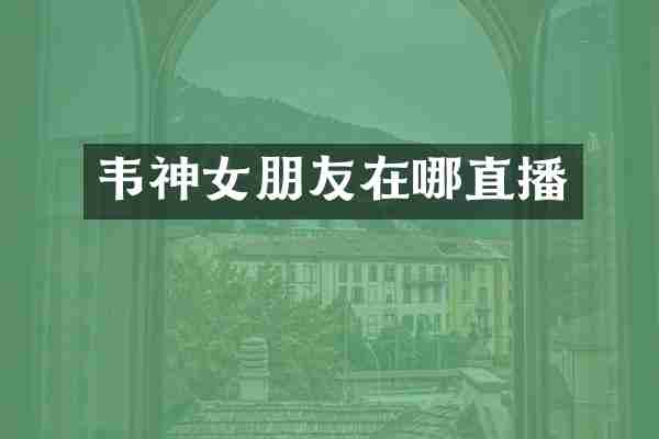 韦神女朋友在哪直播
