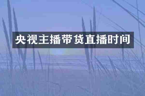 央视主播带货直播时间