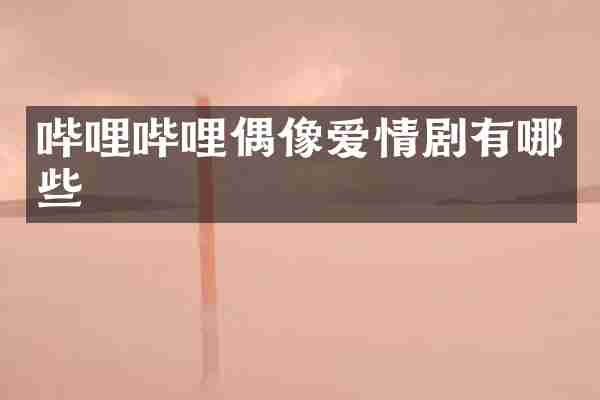 哔哩哔哩偶像爱情剧有哪些