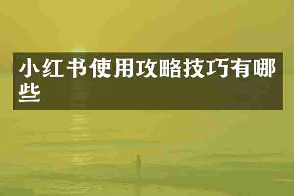 小红书使用攻略技巧有哪些
