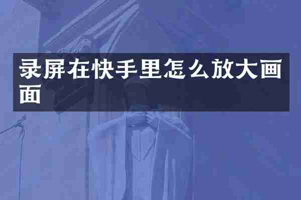 录屏在快手里怎么放大画面