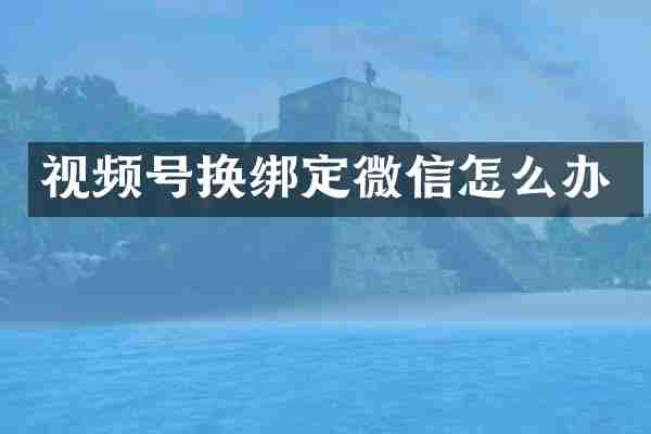 视频号换绑定微信怎么办