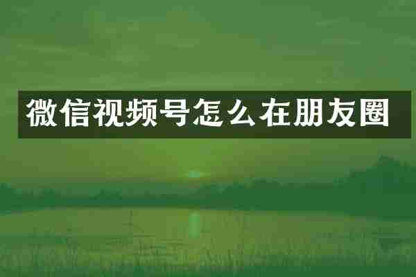 微信视频号怎么在朋友圈
