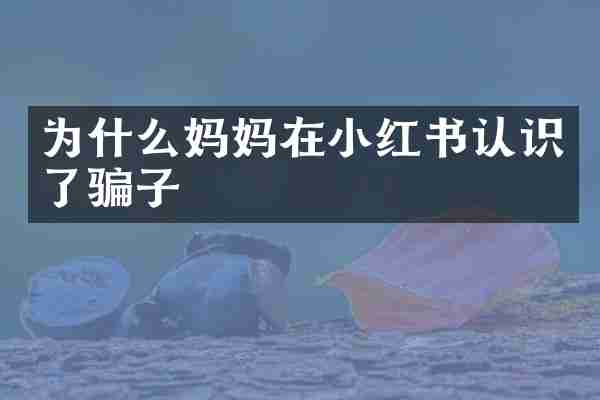为什么妈妈在小红书认识了骗子