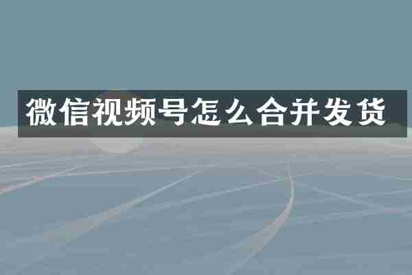 微信视频号怎么合并发货