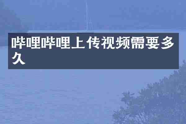 哔哩哔哩上传视频需要多久