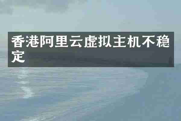 香港阿里云虚拟主机不稳定