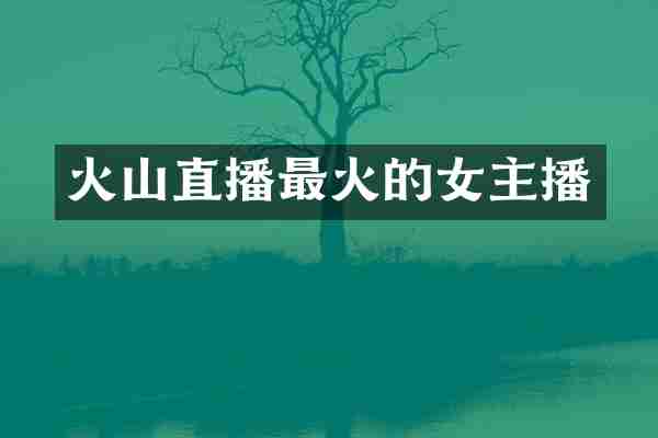 火山直播最火的女主播