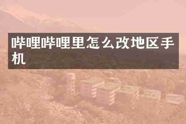 哔哩哔哩里怎么改地区手机