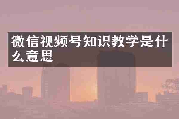 微信视频号知识教学是什么意思