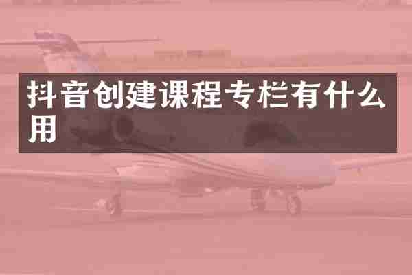抖音创建课程专栏有什么用