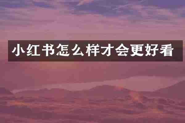 小红书怎么样才会更好看