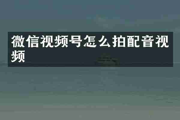 微信视频号怎么拍配音视频