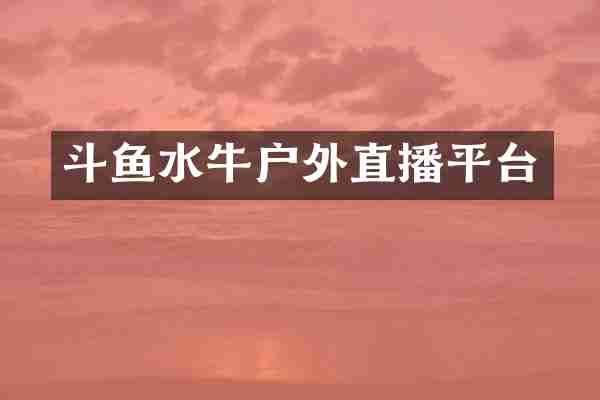 斗鱼水牛户外直播平台