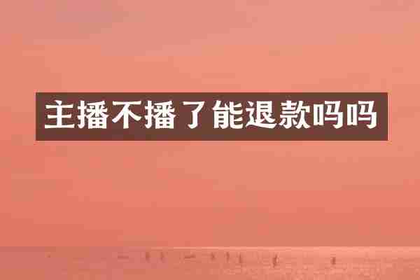 主播不播了能退款吗吗