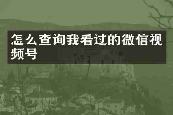 怎么查询我看过的微信视频号