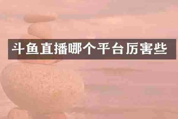 斗鱼直播哪个平台厉害些