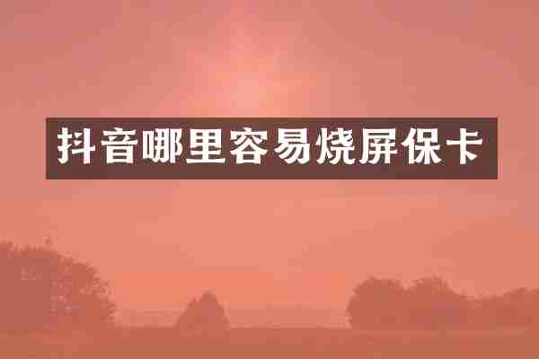 抖音哪里容易烧屏保卡