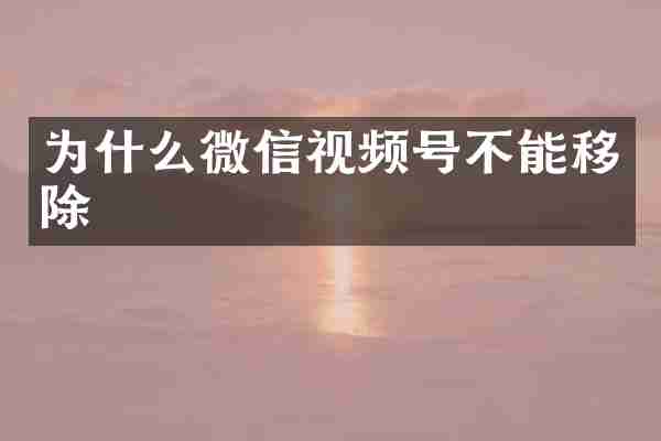 为什么微信视频号不能移除