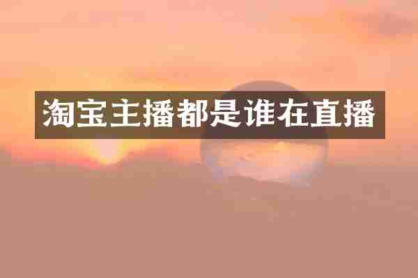 淘宝主播都是谁在直播