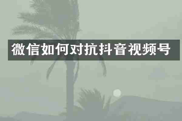 微信如何对抗抖音视频号