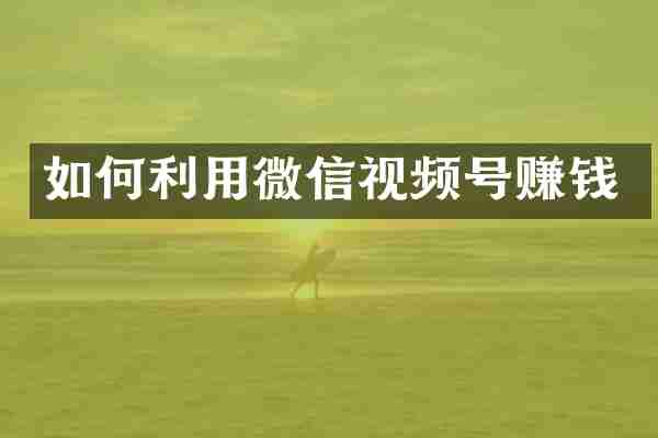 如何利用微信视频号赚钱